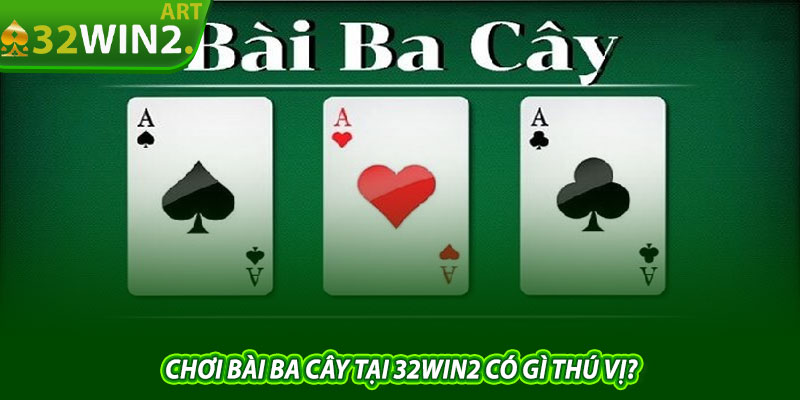 Chơi bài ba cây tại 32win2 có gì thú vị?